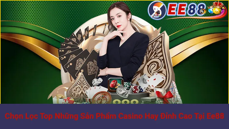 Chọn Lọc Top Những Sản Phẩm Casino Hay Đỉnh Cao Tại Ee88 1 Chọn Lọc Top Những Sản Phẩm Casino Hay Đỉnh Cao Tại Ee88